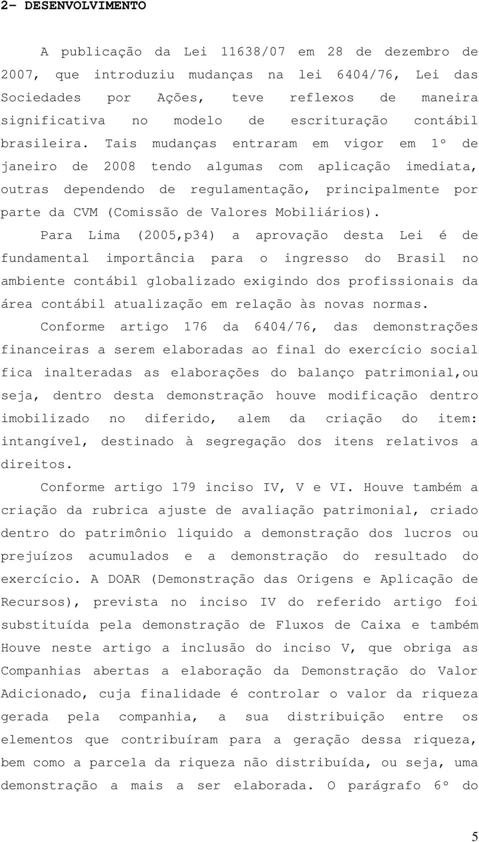 Tais mudanças entraram em vigor em 1º de janeiro de 2008 tendo algumas com aplicação imediata, outras dependendo de regulamentação, principalmente por parte da CVM (Comissão de Valores Mobiliários).