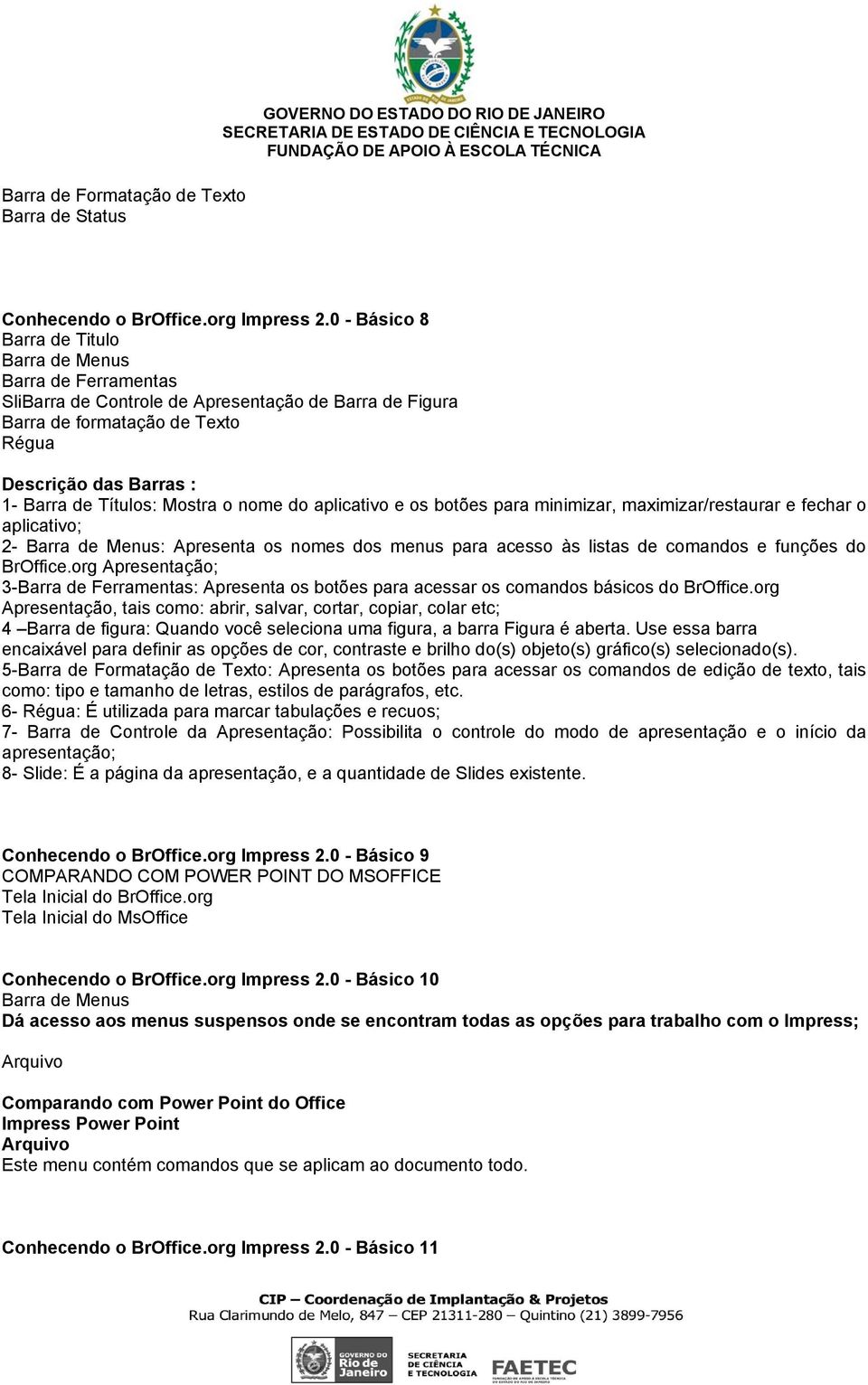 Mostra o nome do aplicativo e os botões para minimizar, maximizar/restaurar e fechar o aplicativo; 2- Barra de Menus: Apresenta os nomes dos menus para acesso às listas de comandos e funções do