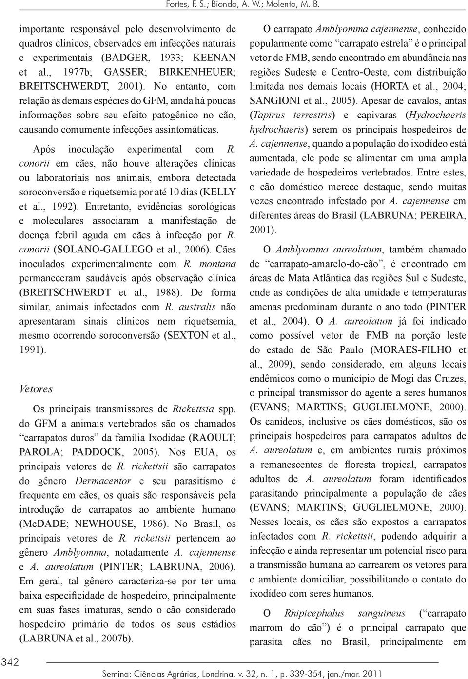 No entanto, com relação às demais espécies do GFM, ainda há poucas informações sobre seu efeito patogênico no cão, causando comumente infecções assintomáticas. Após inoculação experimental com R.