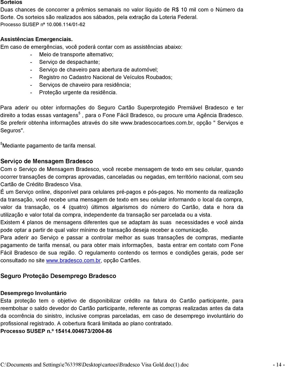 Em caso de emergências, você poderá contar com as assistências abaixo: - Meio de transporte alternativo; - Serviço de despachante; - Serviço de chaveiro para abertura de automóvel; - Registro no