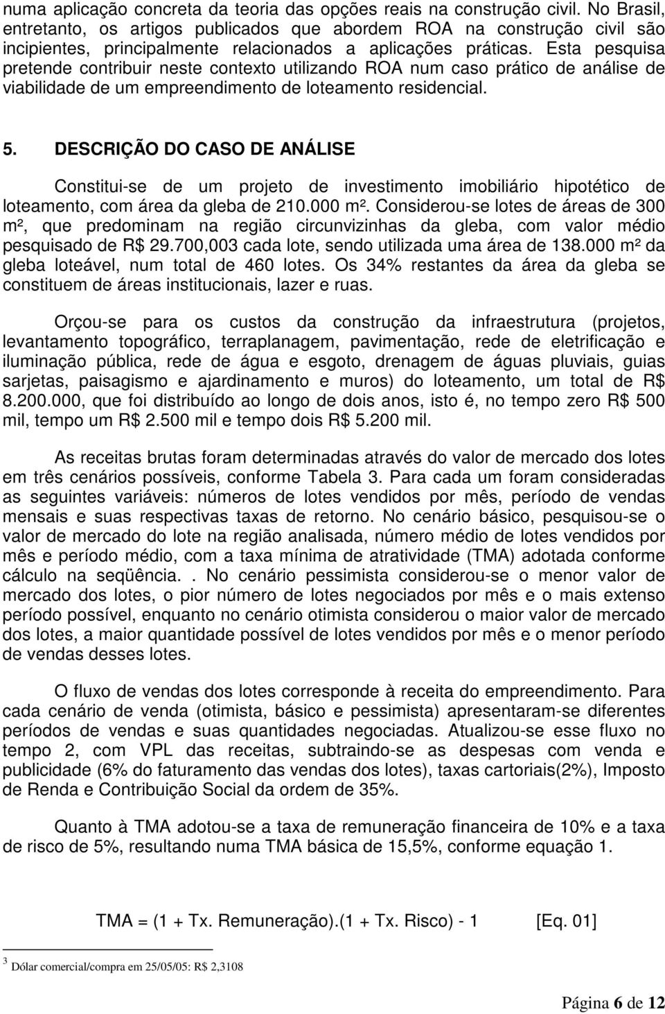 Esta pesquisa pretende contribuir neste contexto utilizando ROA num caso prático de análise de viabilidade de um empreendimento de loteamento residencial. 5.