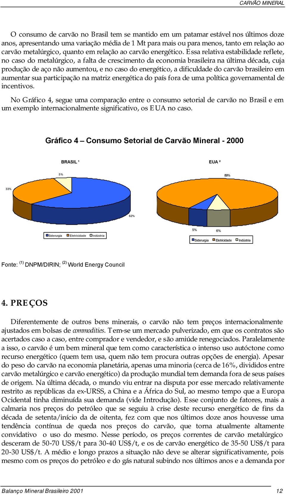 Essa relativa estabilidade reflete, no caso do metalúrgico, a falta de crescimento da economia brasileira na última década, cuja produção de aço não aumentou, e no caso do energético, a dificuldade