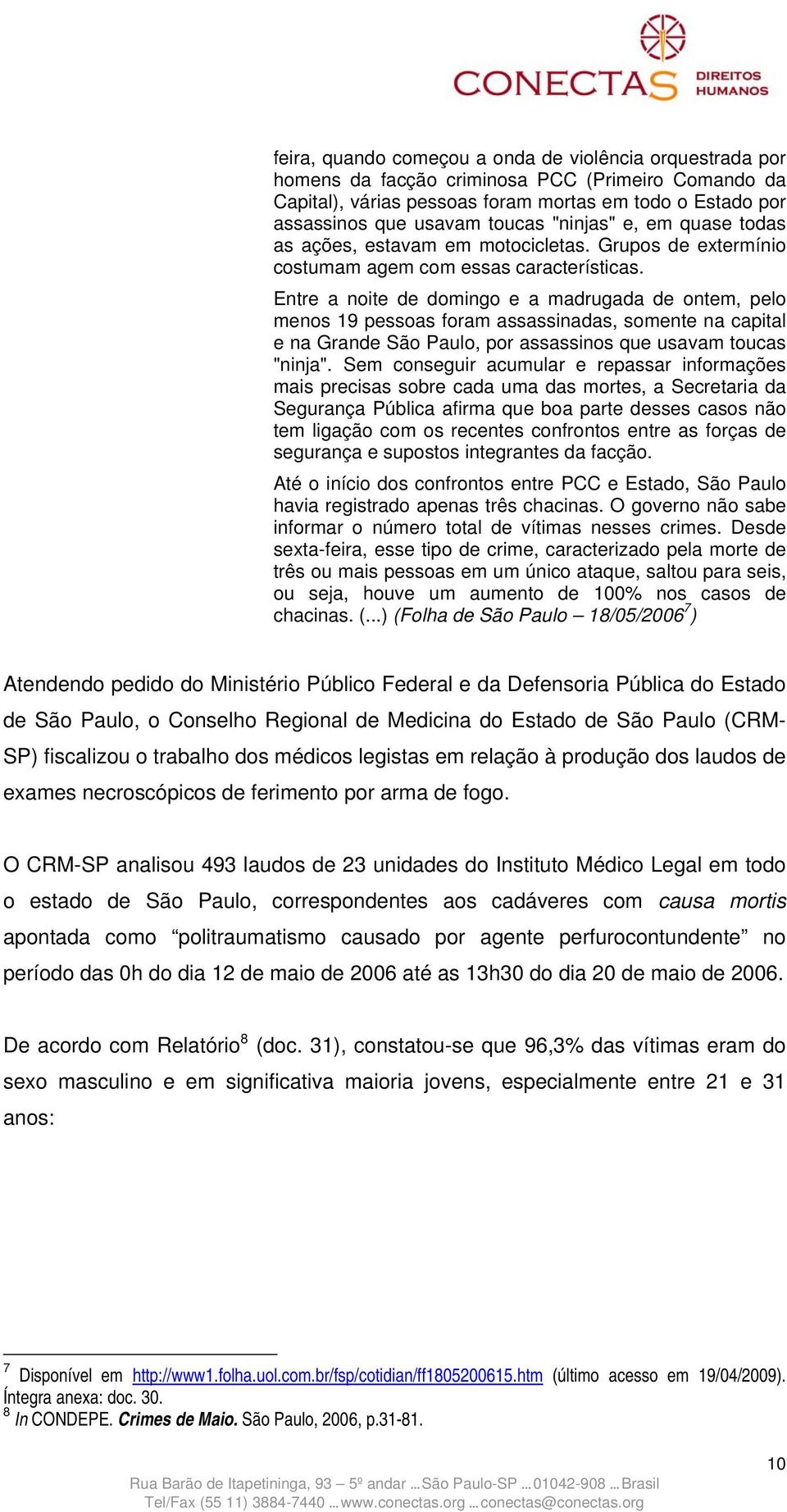 Entre a noite de domingo e a madrugada de ontem, pelo menos 19 pessoas foram assassinadas, somente na capital e na Grande São Paulo, por assassinos que usavam toucas "ninja".