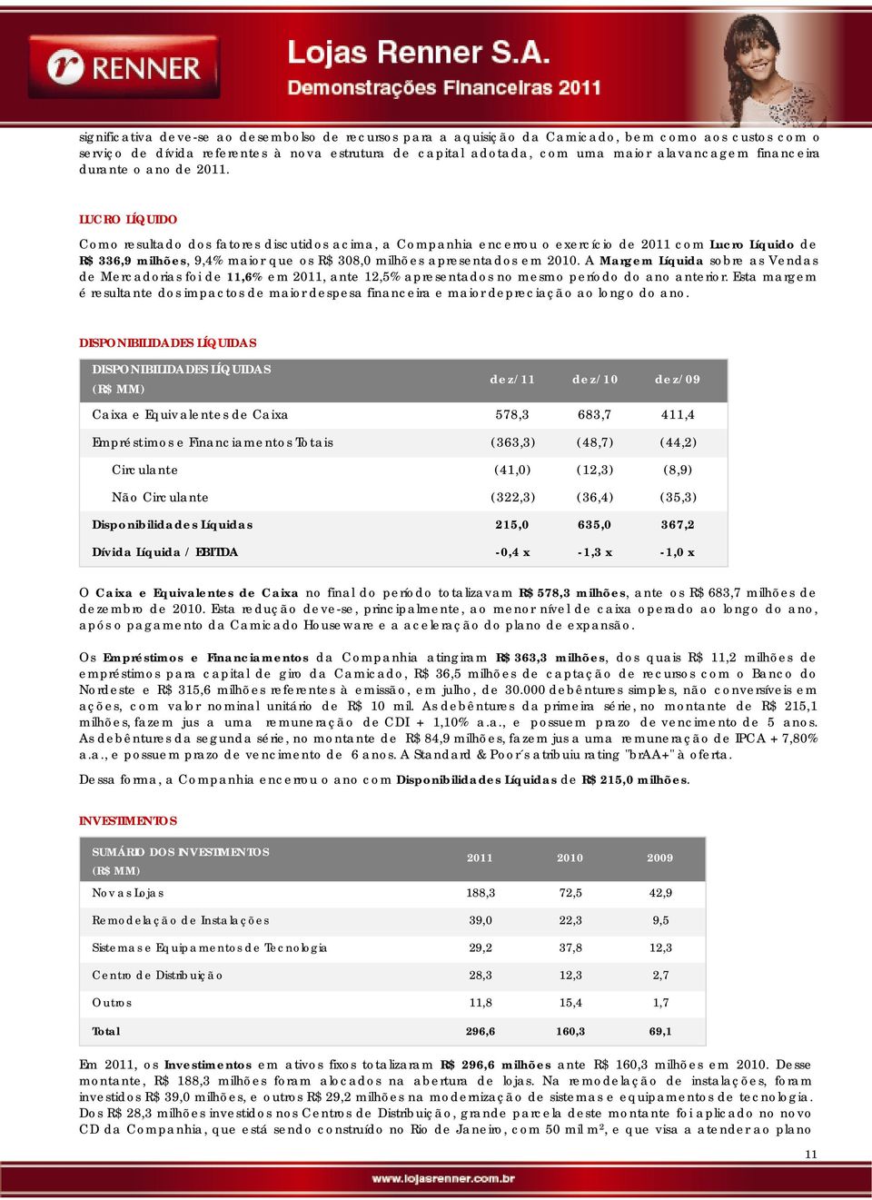 LUCRO LÍQUIDO Como resultado dos fatores discutidos acima, a Companhia encerrou o exercício de 2011 com Lucro Líquido de R$ 336,9 milhões, 9,4% maior que os R$ 308,0 milhões apresentados em 2010.