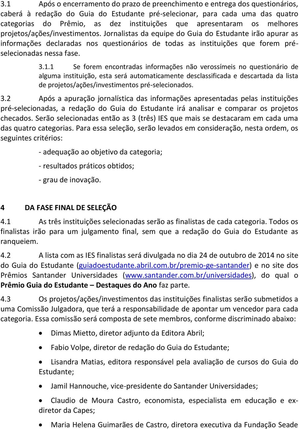 Jornalistas da equipe do Guia do Estudante irão apurar as informações declaradas nos questionários de todas as instituições que forem préselecionadas nessa fase. 3.1.