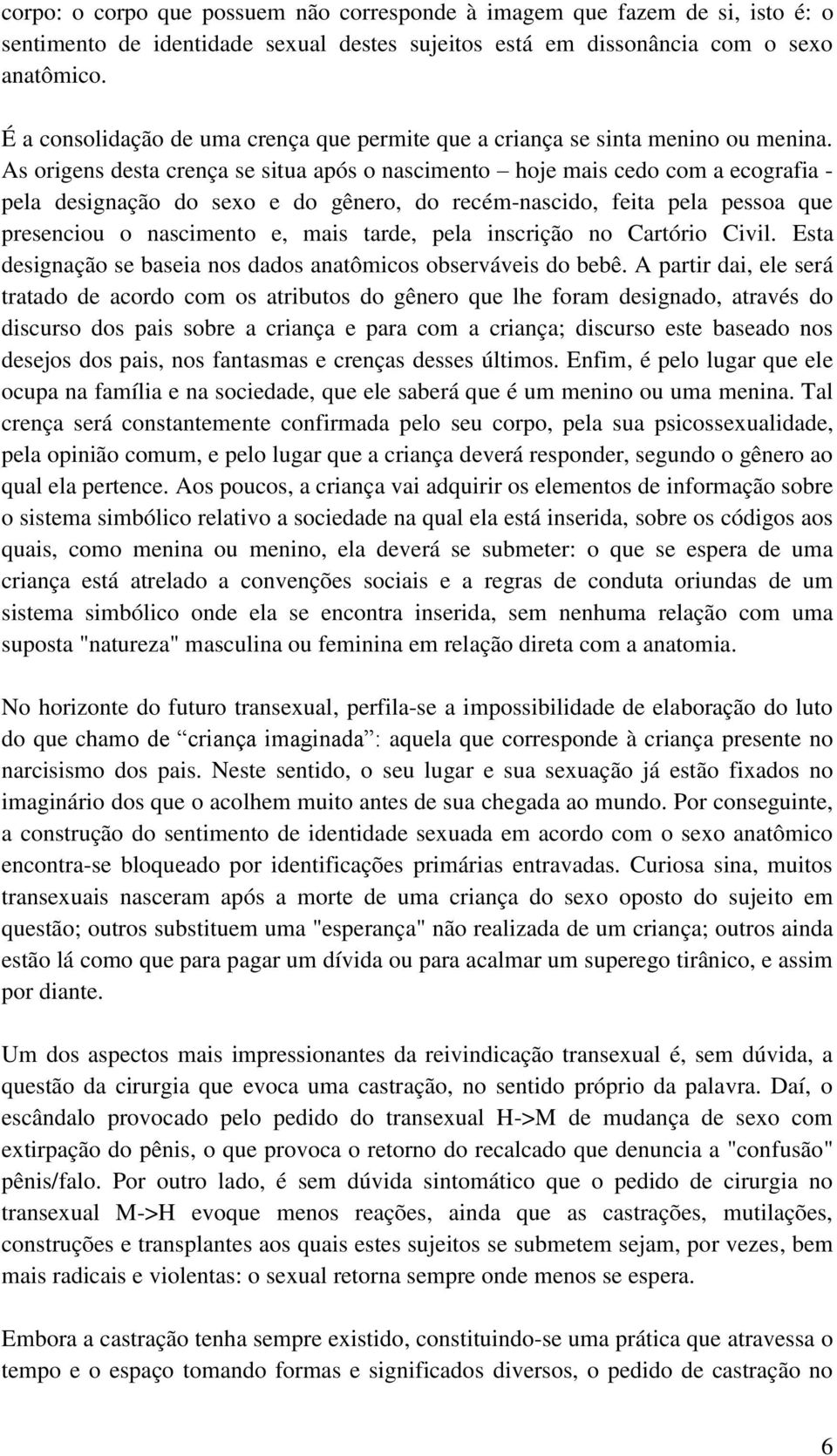 As origens desta crença se situa após o nascimento hoje mais cedo com a ecografia - pela designação do sexo e do gênero, do recém-nascido, feita pela pessoa que presenciou o nascimento e, mais tarde,