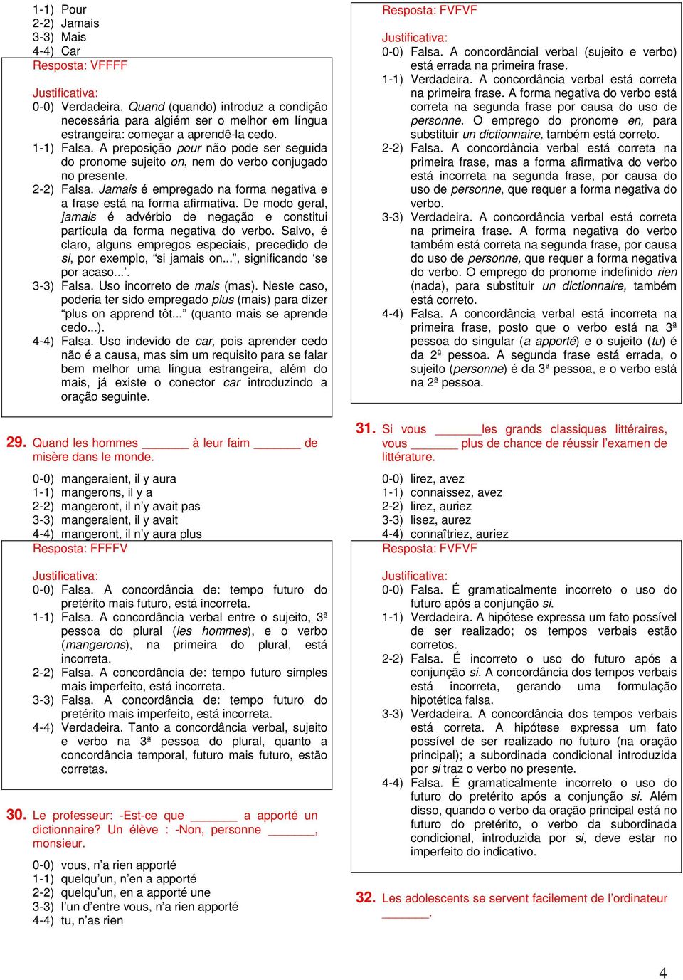 De modo geral, jamais é advérbio de negação e constitui partícula da forma negativa do verbo. Salvo, é claro, alguns empregos especiais, precedido de si, por exemplo, si jamais on.