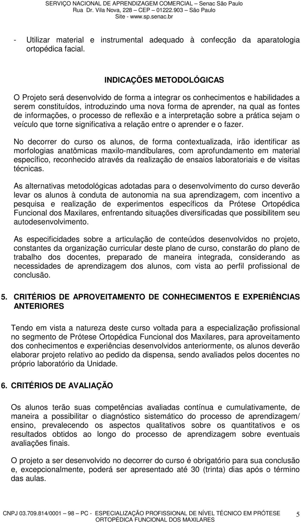 informações, o processo de reflexão e a interpretação sobre a prática sejam o veículo que torne significativa a relação entre o aprender e o fazer.