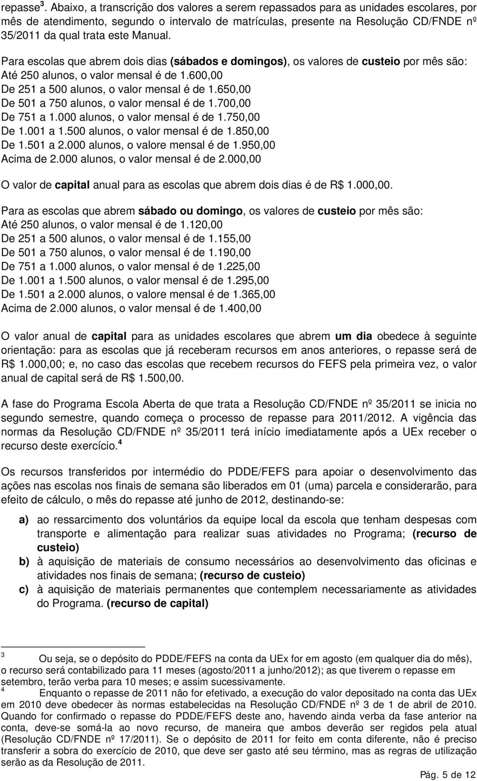 Manual. Para escolas que abrem dois dias (sábados e domingos), os valores de custeio por mês são: Até 250 alunos, o valor mensal é de 1.600,00 De 251 a 500 alunos, o valor mensal é de 1.