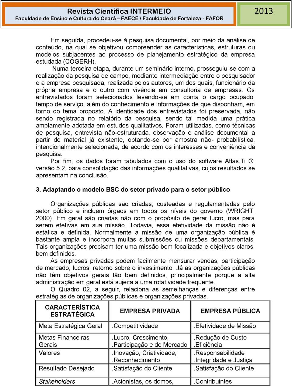 Numa terceira etapa, durante um seminário interno, prosseguiu-se com a realização da pesquisa de campo, mediante intermediação entre o pesquisador e a empresa pesquisada, realizada pelos autores, um