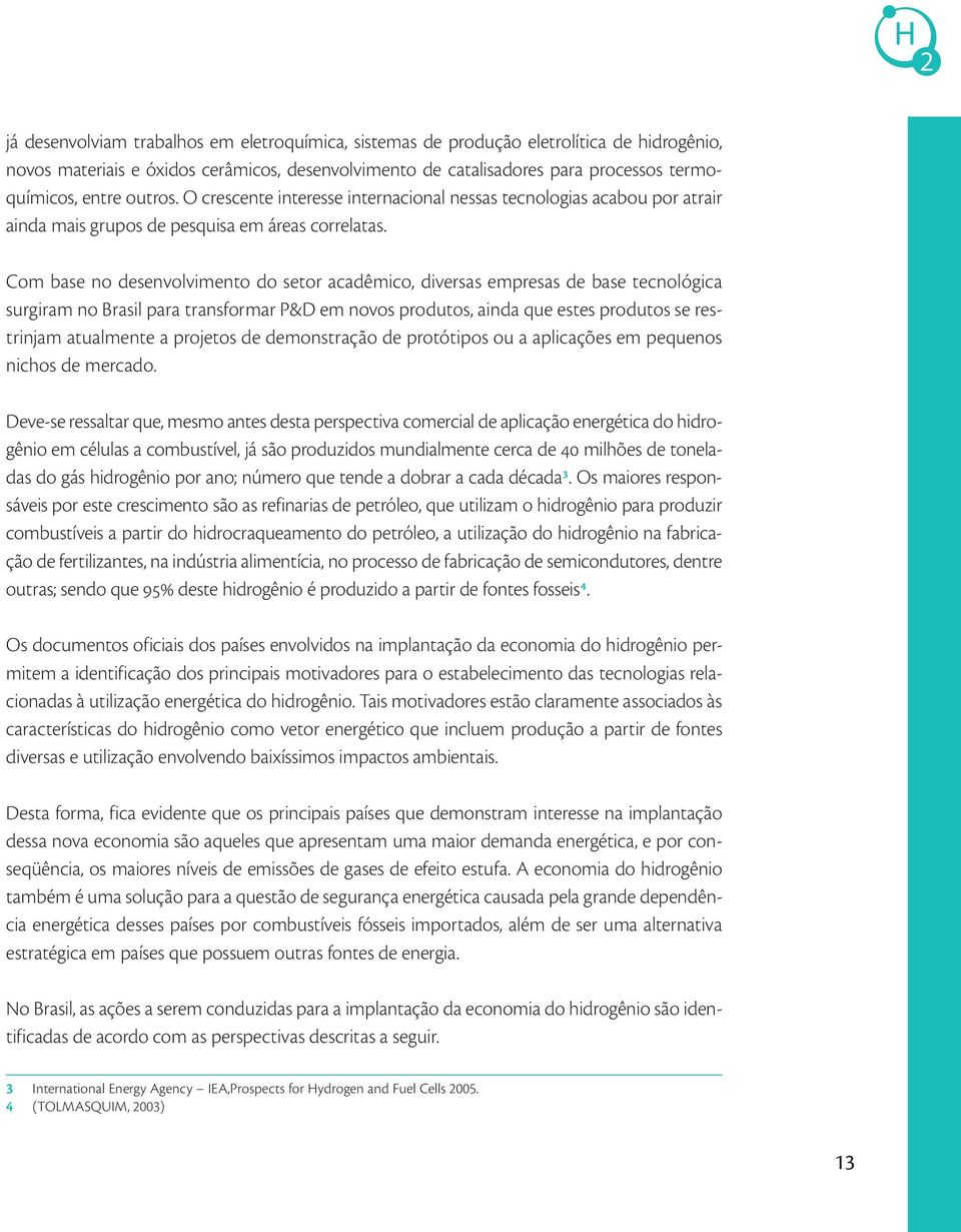 Com base no desenvolvimento do setor acadêmico, diversas empresas de base tecnológica surgiram no Brasil para transformar P&D em novos produtos, ainda que estes produtos se restrinjam atualmente a