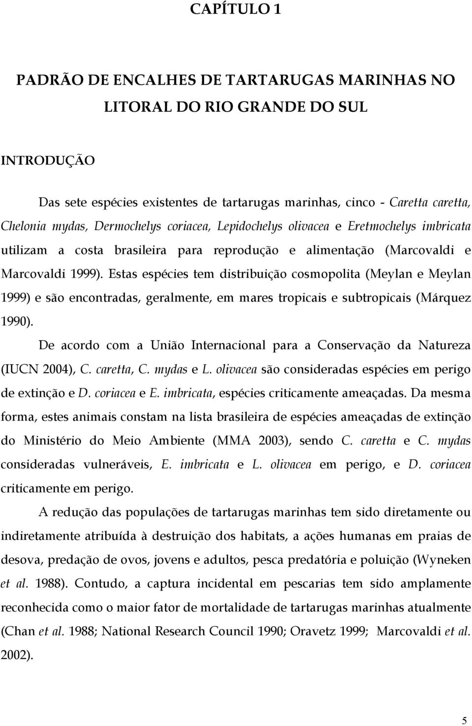 Estas espécies tem distribuição cosmopolita (Meylan e Meylan 1999) e são encontradas, geralmente, em mares tropicais e subtropicais (Márquez 1990).