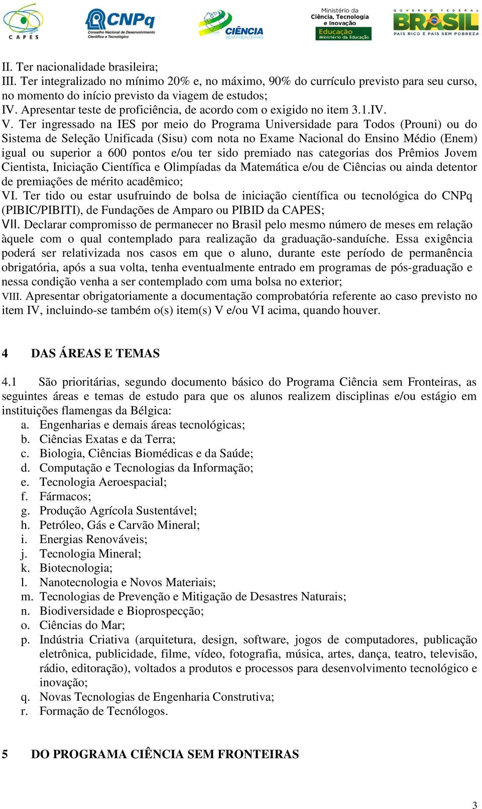 Ter ingressado na IES por meio do Programa Universidade para Todos (Prouni) ou do Sistema de Seleção Unificada (Sisu) com nota no Exame Nacional do Ensino Médio (Enem) igual ou superior a 600 pontos