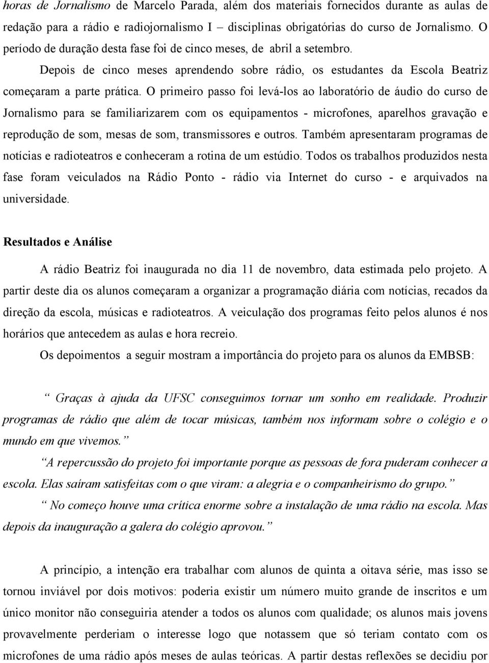 O primeiro passo foi levá-los ao laboratório de áudio do curso de Jornalismo para se familiarizarem com os equipamentos - microfones, aparelhos gravação e reprodução de som, mesas de som,