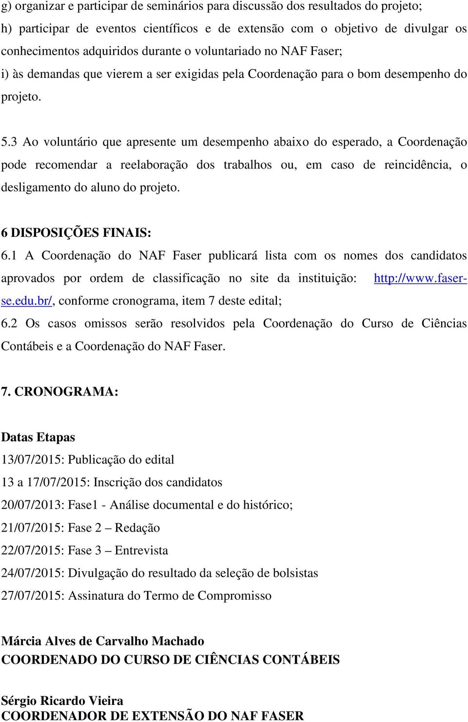 3 Ao voluntário que apresente um desempenho abaixo do esperado, a Coordenação pode recomendar a reelaboração dos trabalhos ou, em caso de reincidência, o desligamento do aluno do projeto.