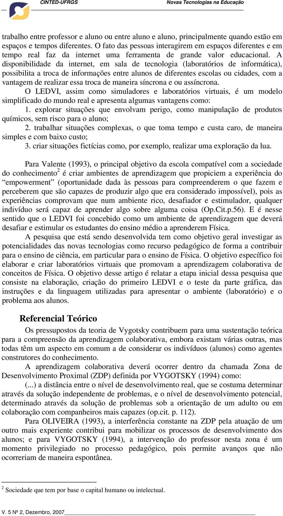 A disponibilidade da internet, em sala de tecnologia (laboratórios de informática), possibilita a troca de informações entre alunos de diferentes escolas ou cidades, com a vantagem de realizar essa