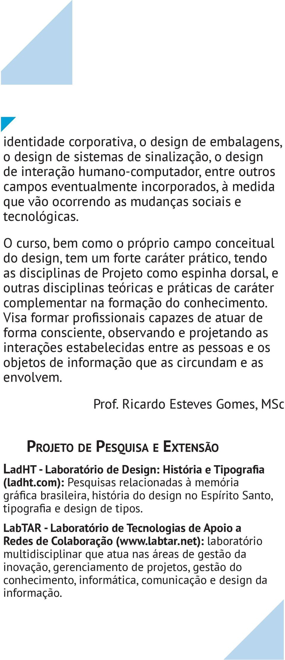 O curso, bem como o próprio campo conceitual do design, tem um forte caráter prático, tendo as disciplinas de Projeto como espinha dorsal, e outras disciplinas teóricas e práticas de caráter