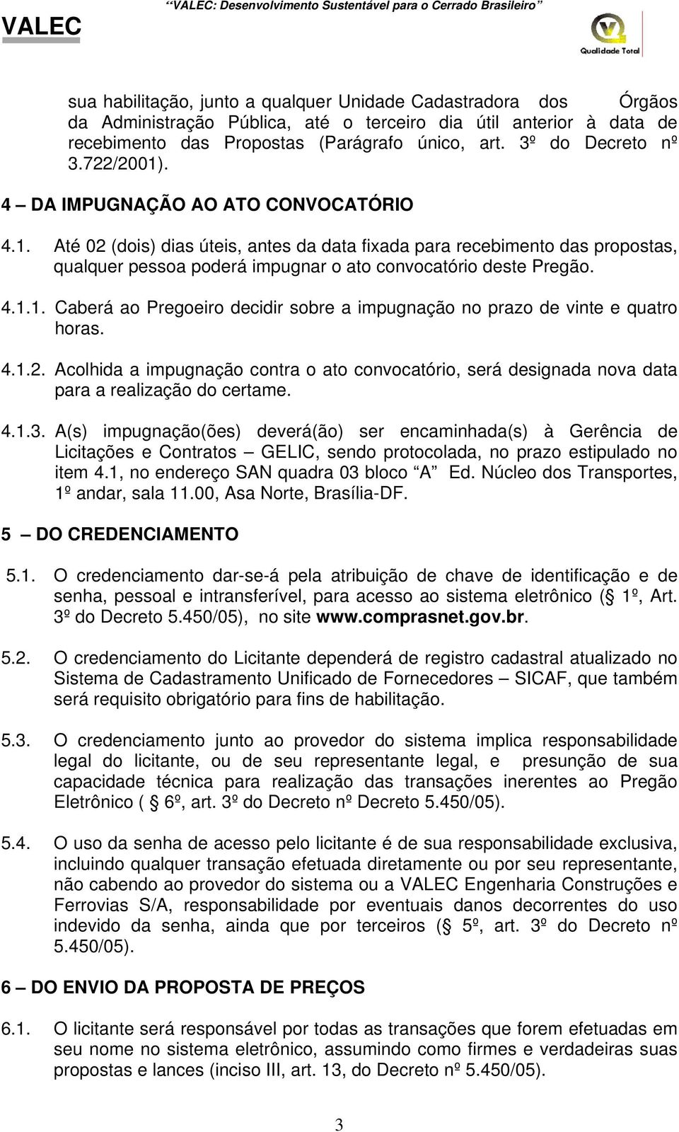 4.1.1. Caberá ao Pregoeiro decidir sobre a impugnação no prazo de vinte e quatro horas. 4.1.2. Acolhida a impugnação contra o ato convocatório, será designada nova data para a realização do certame.