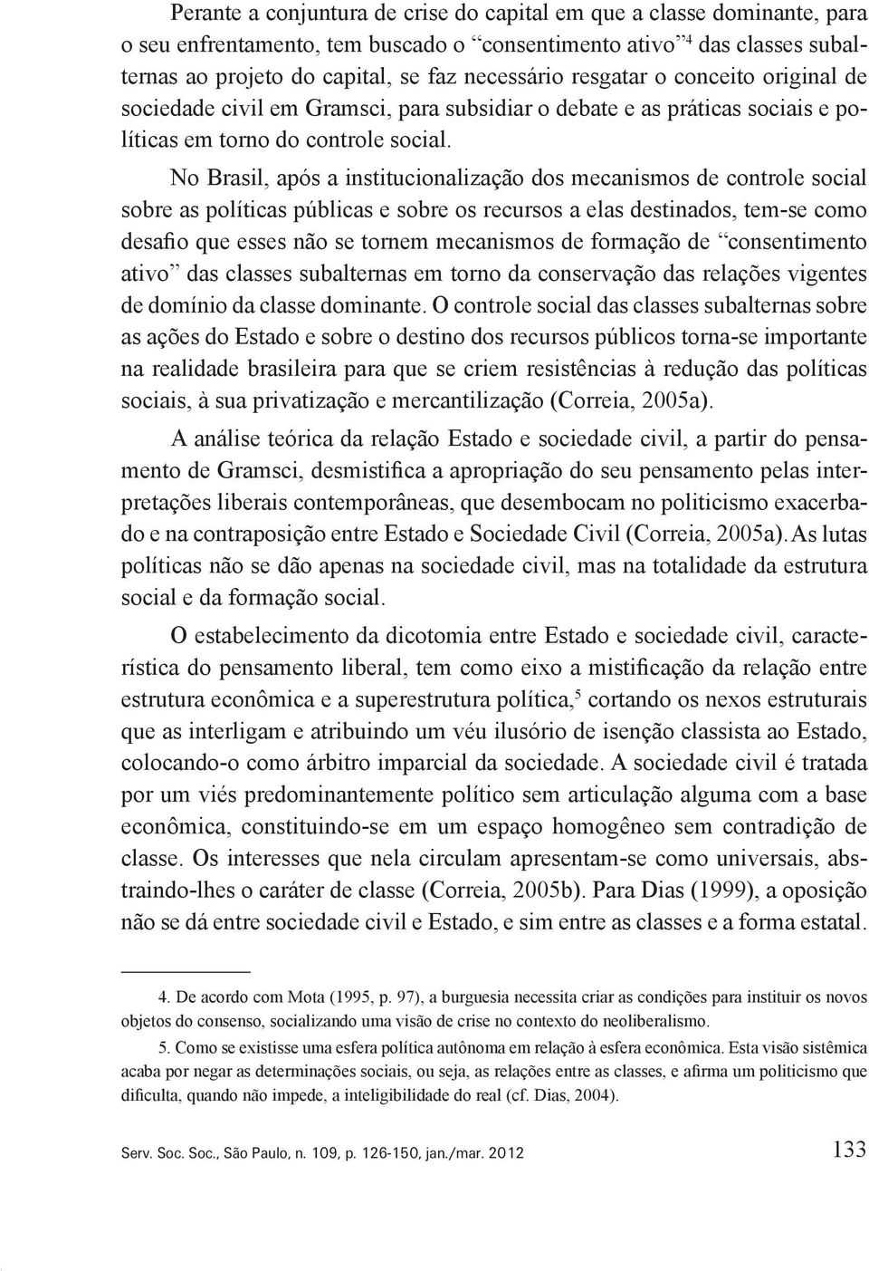 No Brasil, após a institucionalização dos mecanismos de controle social sobre as políticas públicas e sobre os recursos a elas destinados, tem se como desafio que esses não se tornem mecanismos de