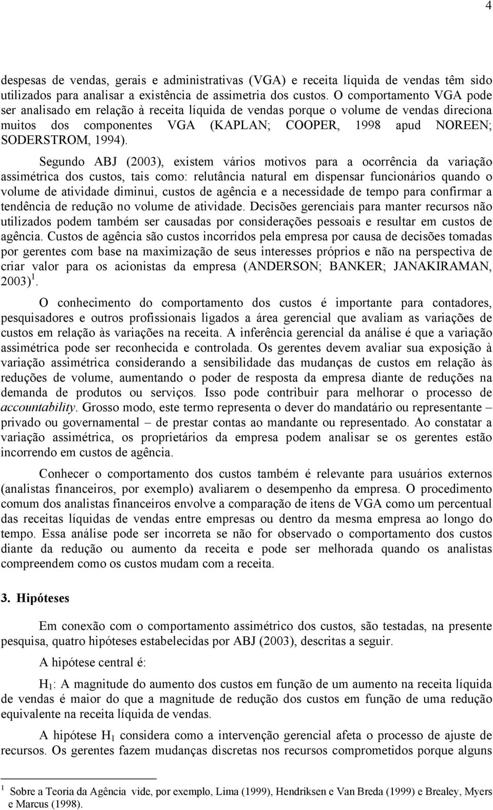 Segundo ABJ (2003), existem vários motivos para a ocorrência da variação assimétrica dos custos, tais como: relutância natural em dispensar funcionários quando o volume de atividade diminui, custos