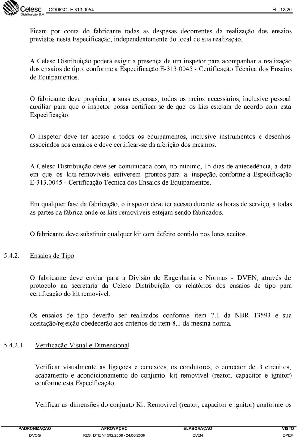 O fabricante deve propiciar, a suas expensas, todos os meios necessários, inclusive pessoal auxiliar para que o inspetor possa certificar-se de que os kits estejam de acordo com esta Especificação.