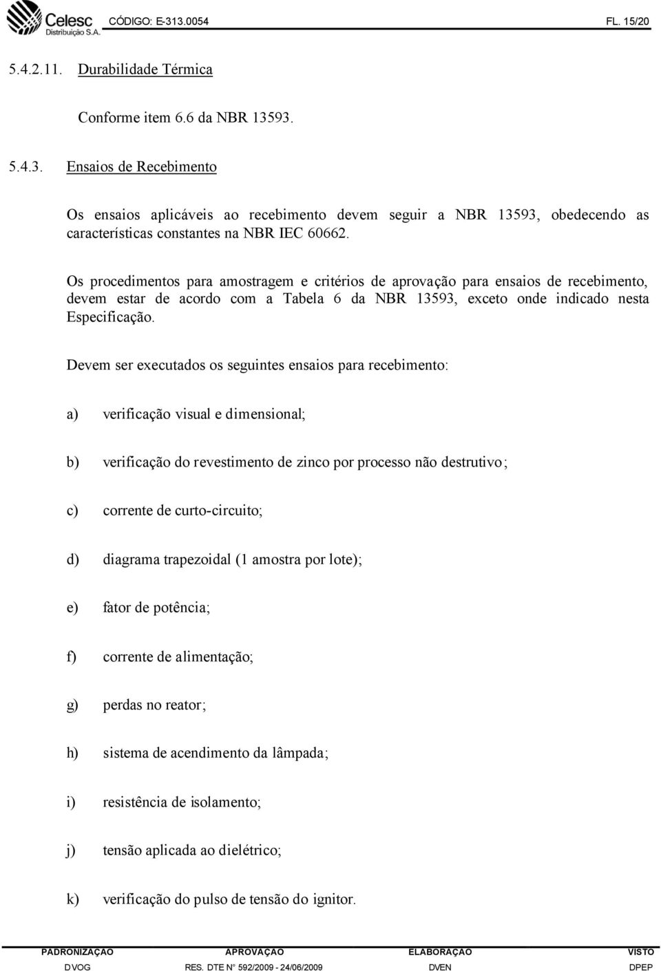 Devem ser executados os seguintes ensaios para recebimento: a) verificação visual e dimensional; b) verificação do revestimento de zinco por processo não destrutivo; c) corrente de curto-circuito; d)