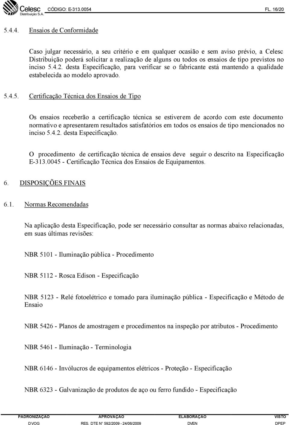 4. Ensaios de Conformidade Caso julgar necessário, a seu critério e em qualquer ocasião e sem aviso prévio, a Celesc Distribuição poderá solicitar a realização de alguns ou todos os ensaios de tipo