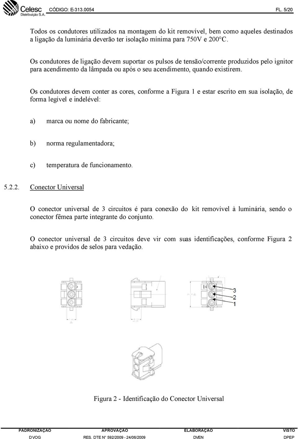 Os condutores devem conter as cores, conforme a Figura 1 e estar escrito em sua isolação, de forma legível e indelével: a) marca ou nome do fabricante; b) norma regulamentadora; c) temperatura de