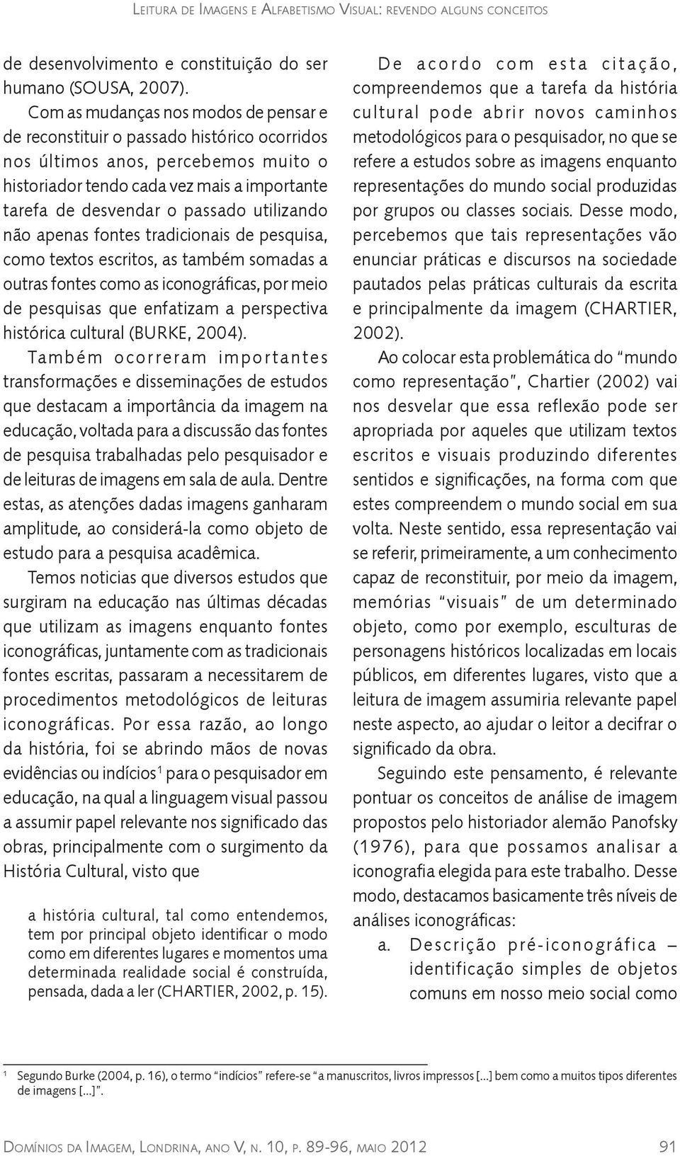 utilizando não apenas fontes tradicionais de pesquisa, como textos escritos, as também somadas a outras fontes como as iconográficas, por meio de pesquisas que enfatizam a perspectiva histórica