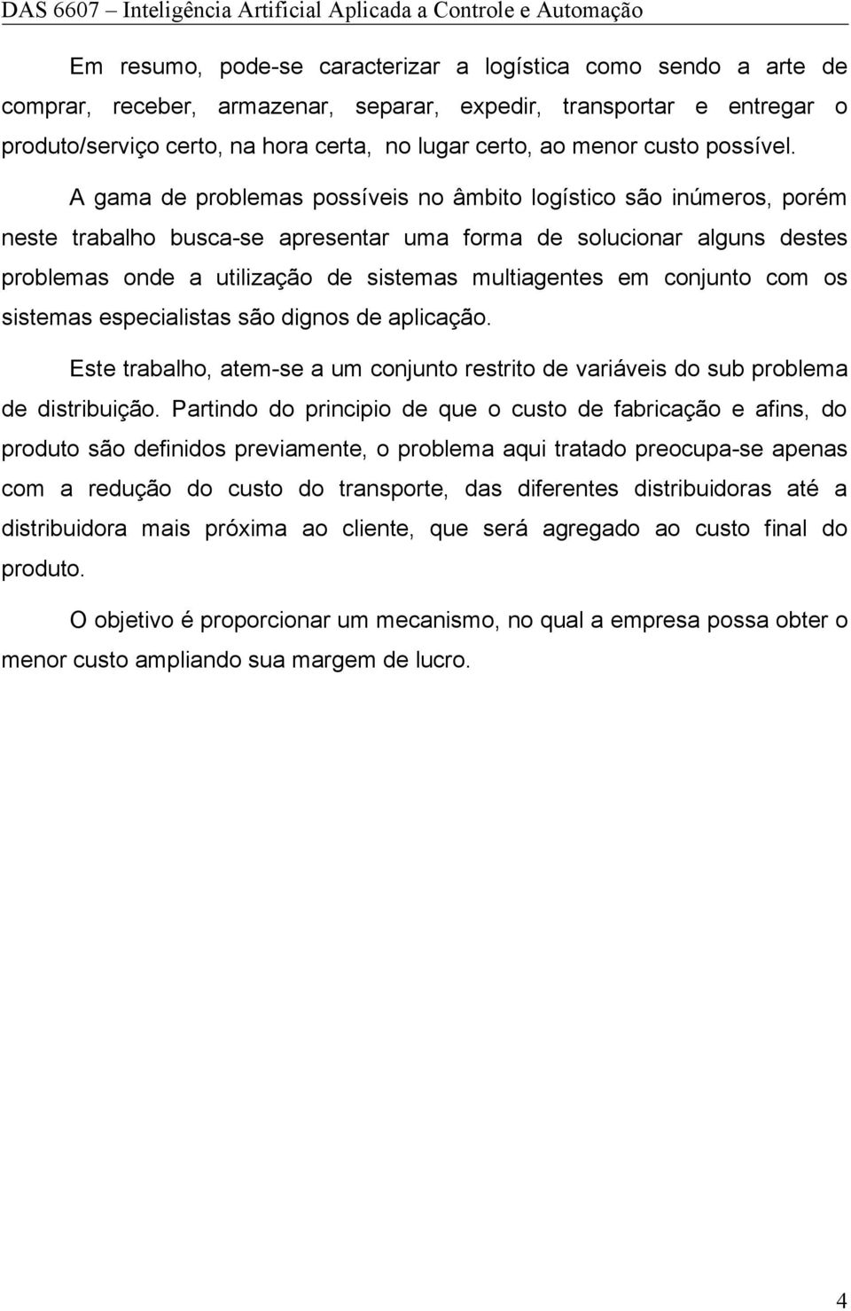 A gama de problemas possíveis no âmbito logístico são inúmeros, porém neste trabalho busca-se apresentar uma forma de solucionar alguns destes problemas onde a utilização de sistemas multiagentes em