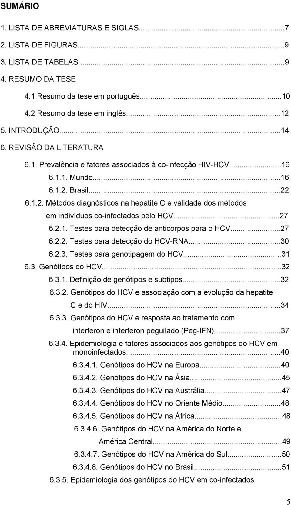 Brasil...22 6.1.2. Métodos diagnósticos na hepatite C e validade dos métodos em indivíduos co-infectados pelo HCV...27 6.2.1. Testes para detecção de anticorpos para o HCV...27 6.2.2. Testes para detecção do HCV-RNA.