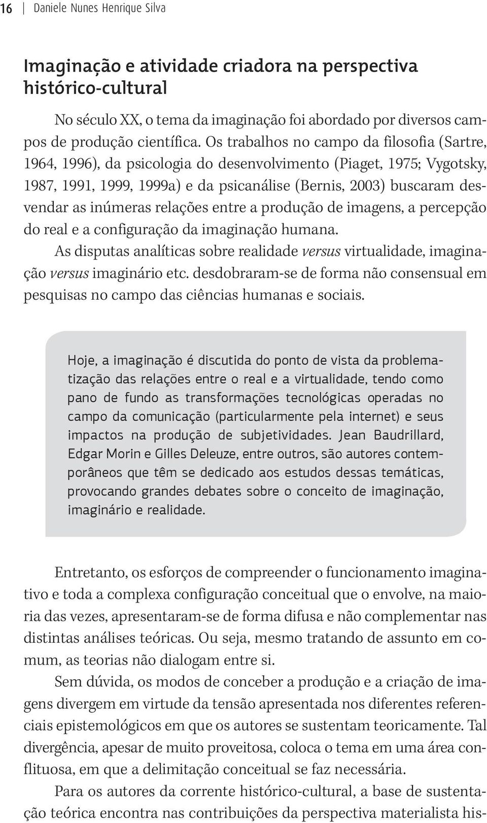 inúmeras relações entre a produção de imagens, a percepção do real e a configuração da imaginação humana. As disputas analíticas sobre realidade versus virtualidade, imaginação versus imaginário etc.