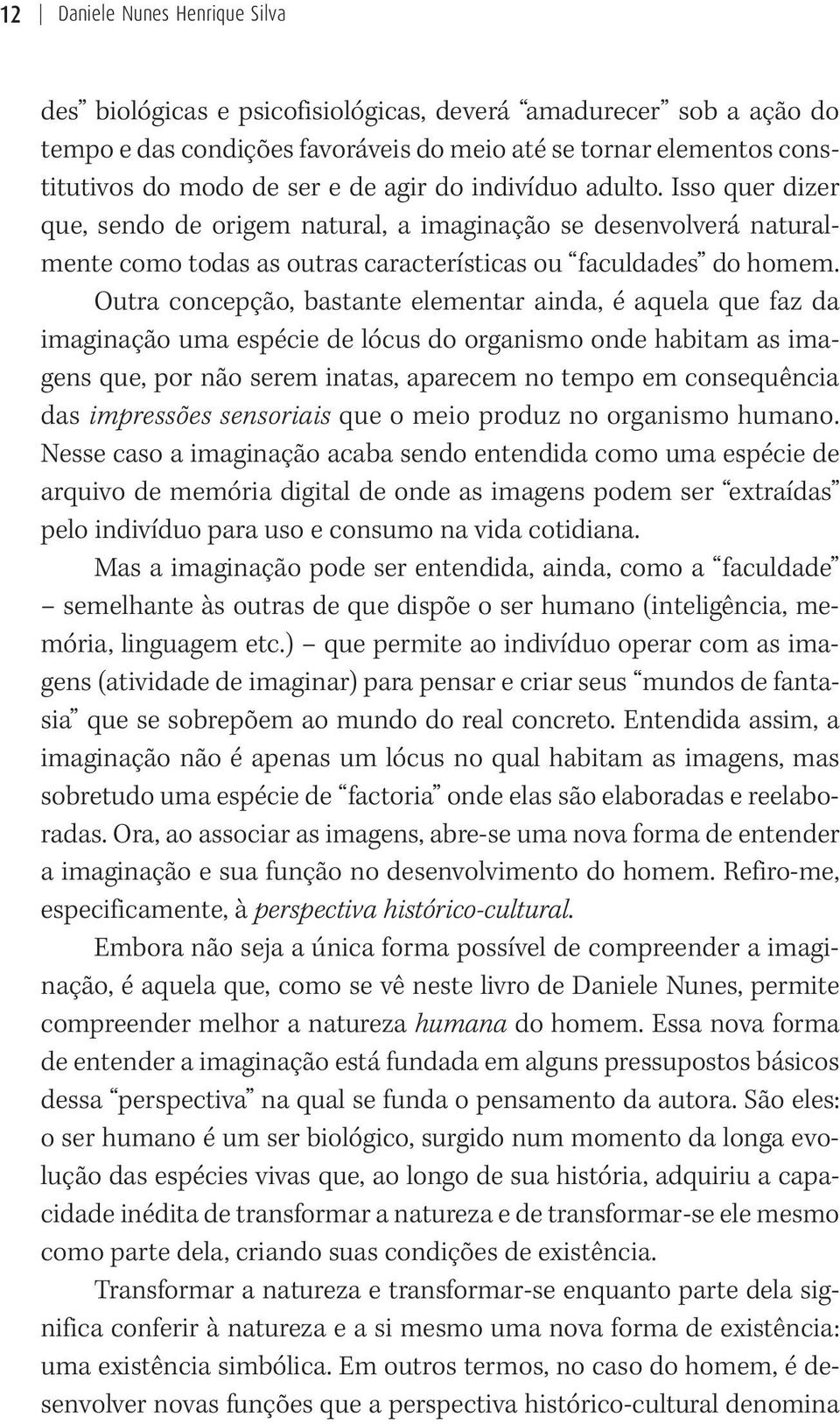 Outra concepção, bastante elementar ainda, é aquela que faz da imaginação uma espécie de lócus do organismo onde habitam as imagens que, por não serem inatas, aparecem no tempo em consequência das