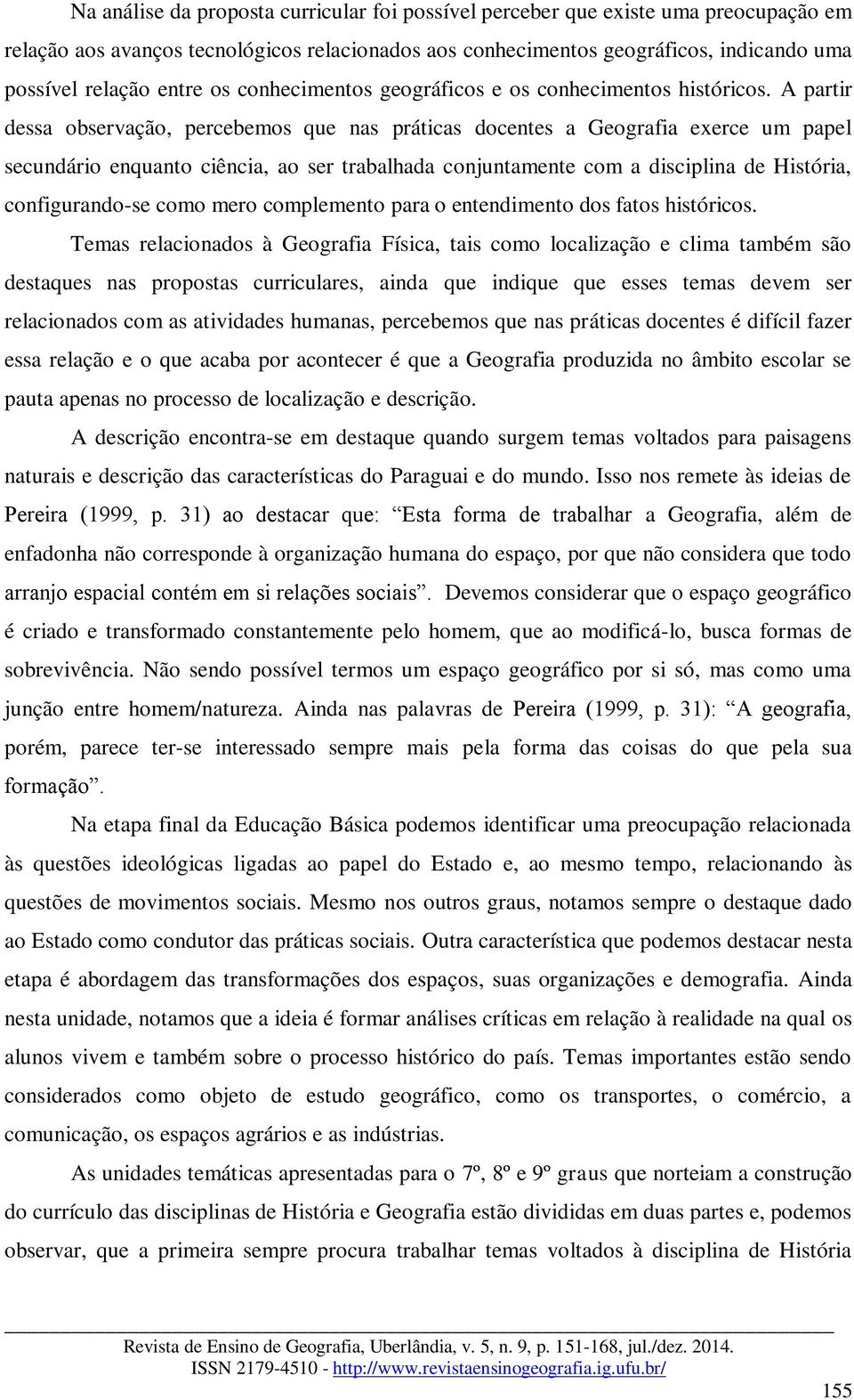 A partir dessa observação, percebemos que nas práticas docentes a Geografia exerce um papel secundário enquanto ciência, ao ser trabalhada conjuntamente com a disciplina de História, configurando-se