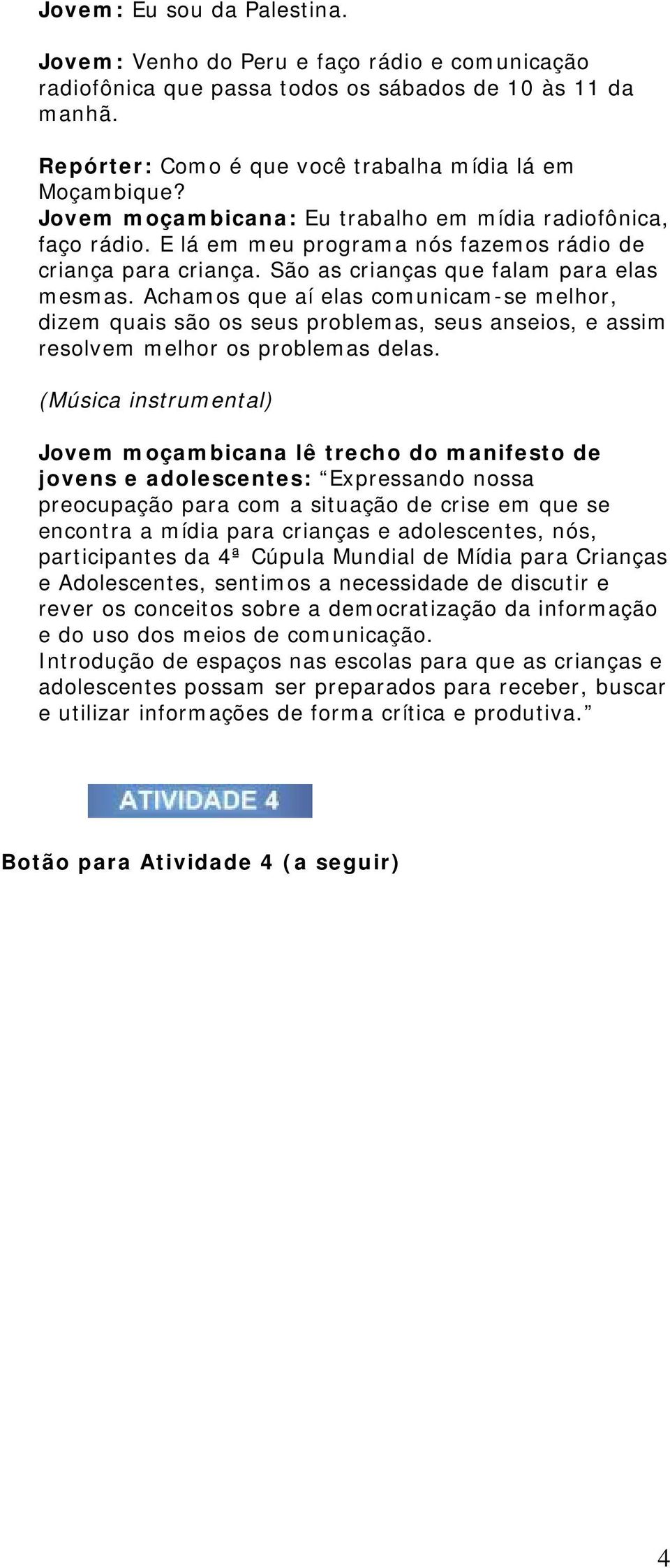 Achamos que aí elas comunicam-se melhor, dizem quais são os seus problemas, seus anseios, e assim resolvem melhor os problemas delas.