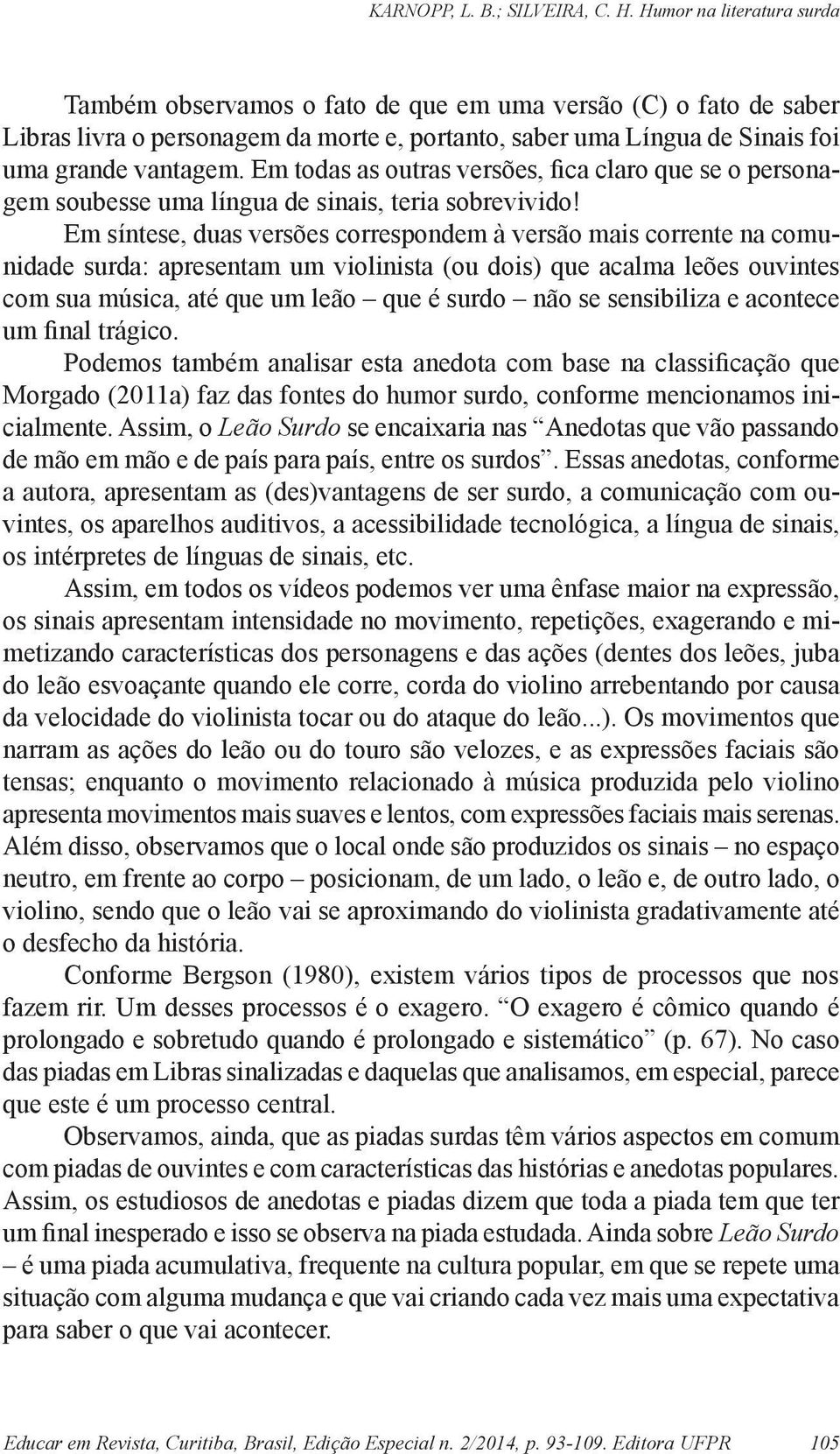 Em síntese, duas versões correspondem à versão mais corrente na comunidade surda: apresentam um violinista (ou dois) que acalma leões ouvintes com sua música, até que um leão que é surdo não se