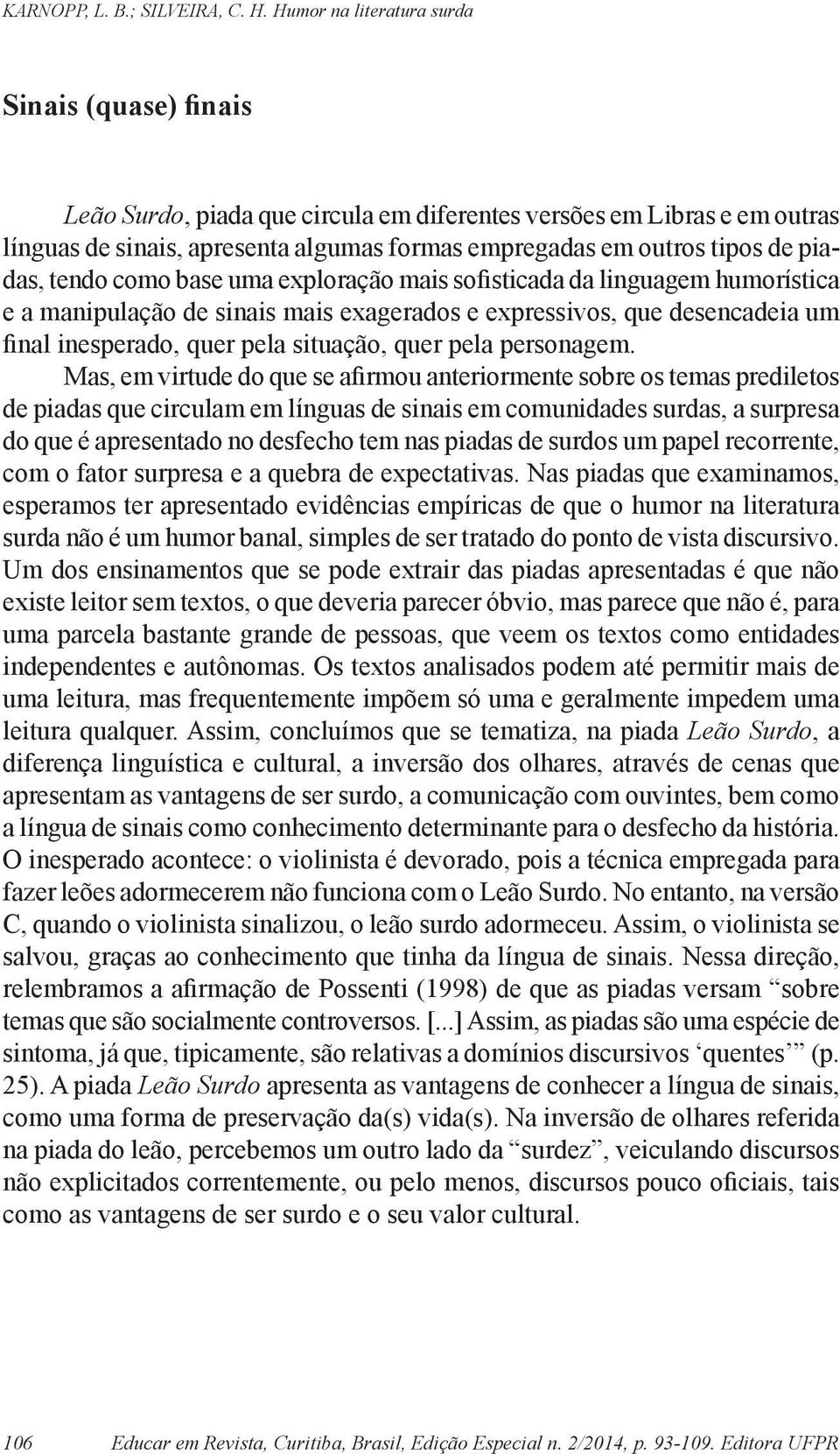 Mas, em virtude do que se afirmou anteriormente sobre os temas prediletos de piadas que circulam em línguas de sinais em comunidades surdas, a surpresa do que é apresentado no desfecho tem nas piadas