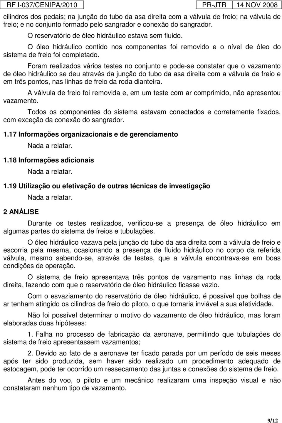 Foram realizados vários testes no conjunto e pode-se constatar que o vazamento de óleo hidráulico se deu através da junção do tubo da asa direita com a válvula de freio e em três pontos, nas linhas