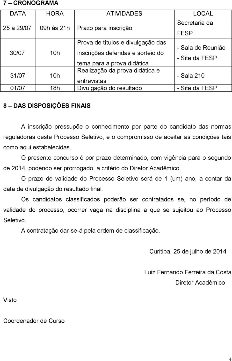 o conhecimento por parte do candidato das normas reguladoras deste Processo Seletivo, e o compromisso de aceitar as condições tais como aqui estabelecidas.