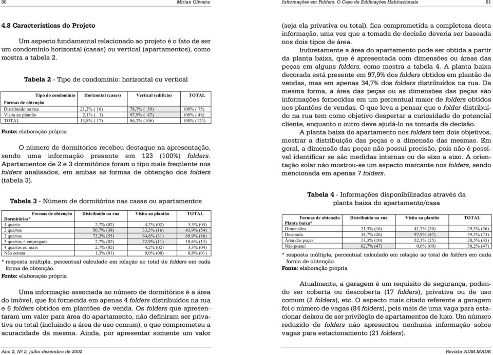 Tabela 2 - Tipo de condomínio: horizontal ou vertical Tipo do condomínio Horizontal (casas) Vertical (edifício) TOTAL Formas de obtenção Distribuído na rua 21,3% ( 16) 78,7% ( 59) 100% ( 75) Visita