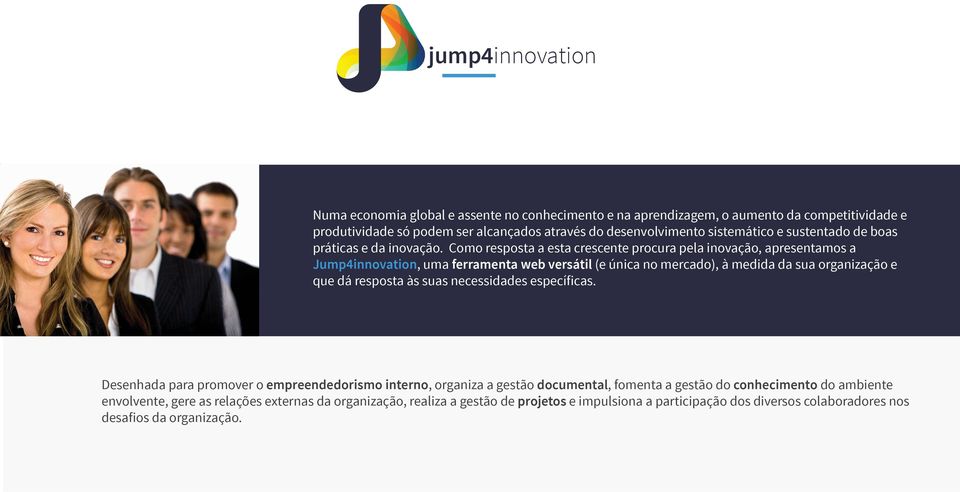 Como resposta a esta crescente procura pela inovação, apresentamos a Jump4innovation, uma ferramenta web versátil (e única no mercado), à medida da sua organização e que dá resposta às