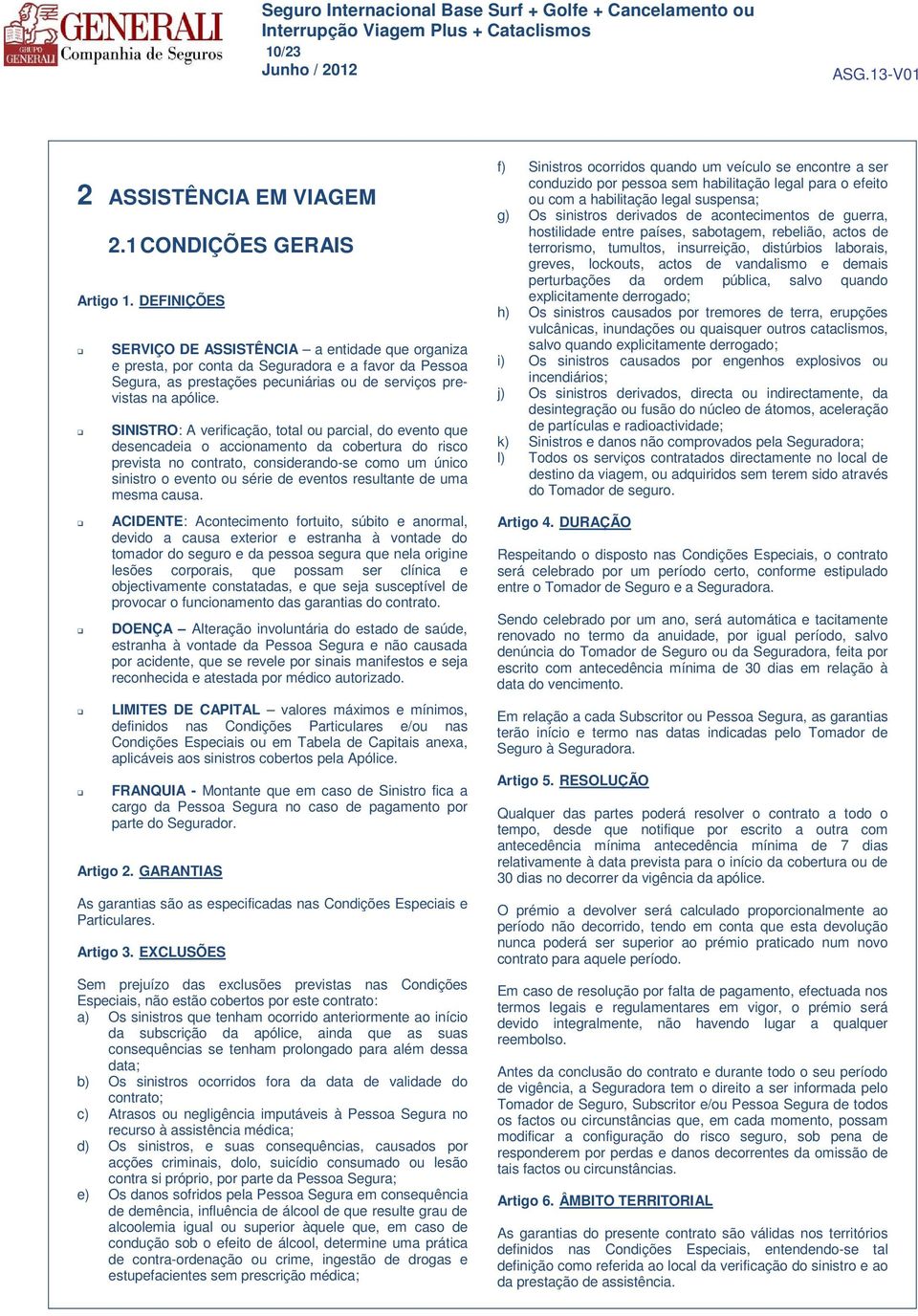 SINISTRO: A verificação, total ou parcial, do evento que desencadeia o accionamento da cobertura do risco prevista no contrato, considerando-se como um único sinistro o evento ou série de eventos