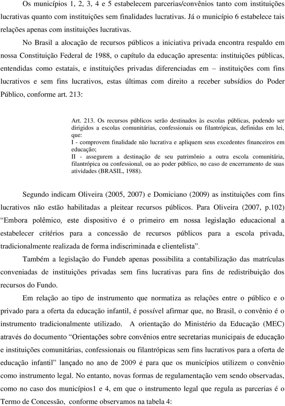 No Brasil a alocação de recursos públicos a iniciativa privada encontra respaldo em nossa Constituição Federal de 1988, o capítulo da educação apresenta: instituições públicas, entendidas como