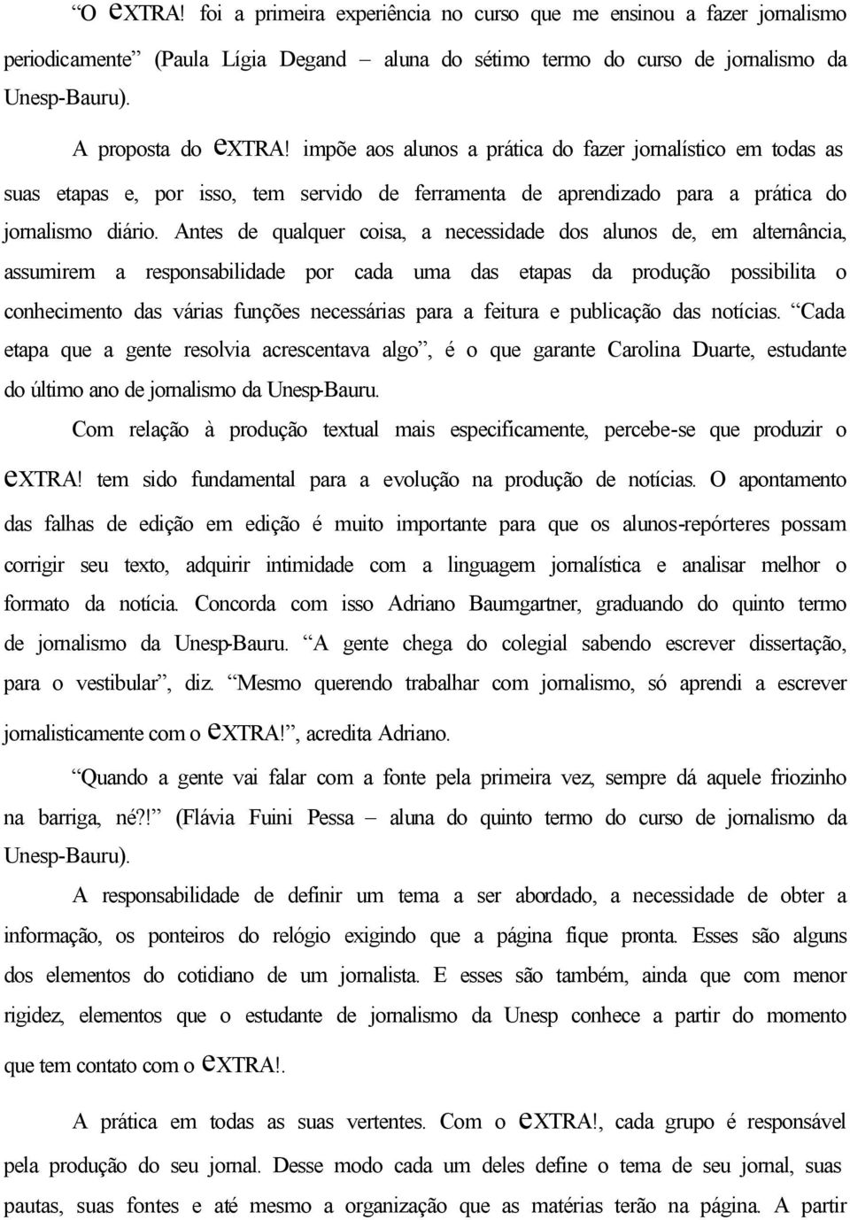 Antes de qualquer coisa, a necessidade dos alunos de, em alternância, assumirem a responsabilidade por cada uma das etapas da produção possibilita o conhecimento das várias funções necessárias para a