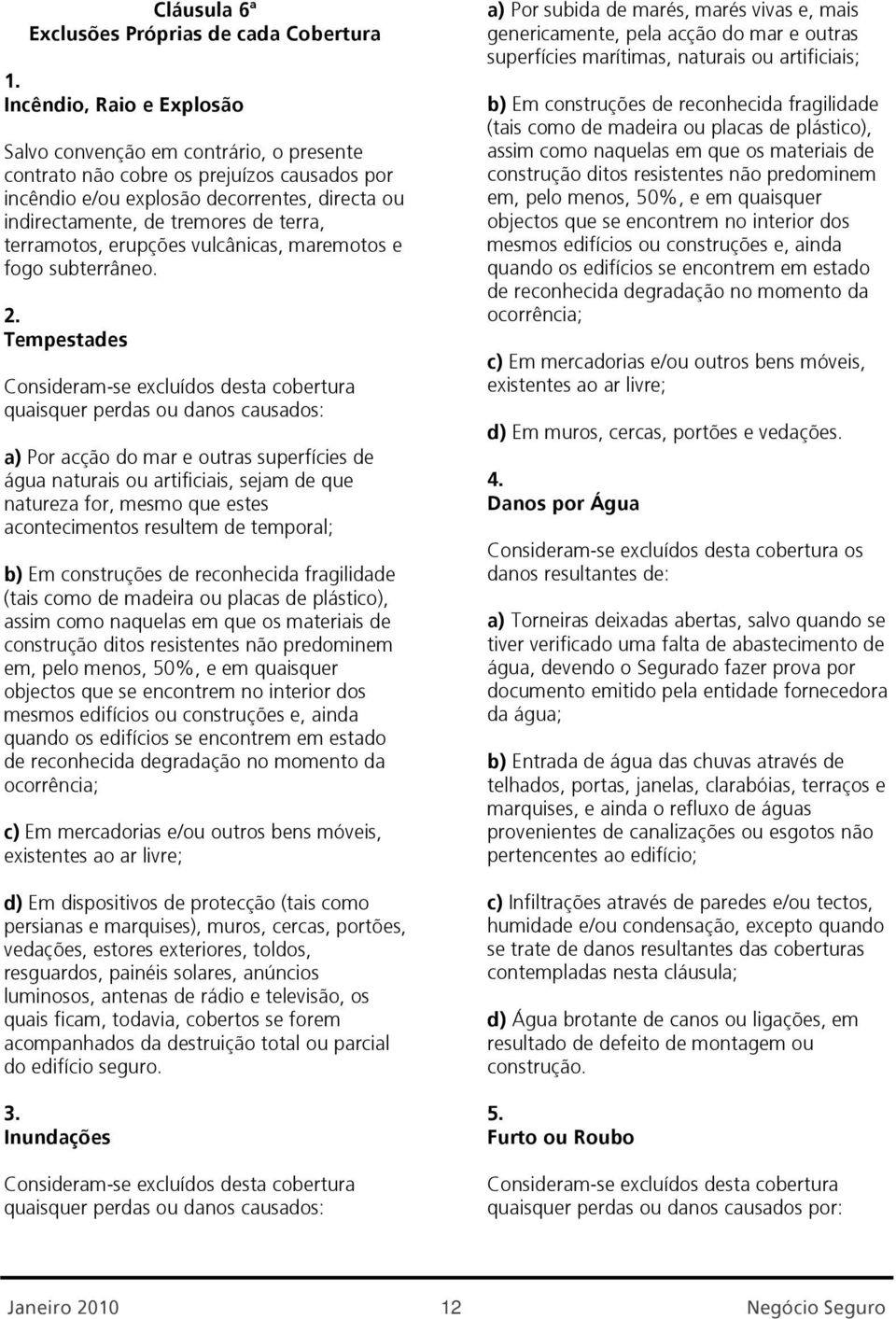 Tempestades Consideram-se excluídos desta cobertura quaisquer perdas ou danos causados: a) Por acção do mar e outras superfícies de água naturais ou artificiais, sejam de que natureza for, mesmo que