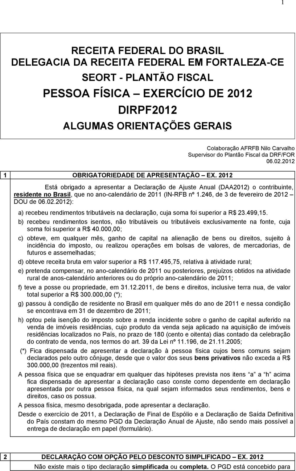 2012 Está obrigado a apresentar a Declaração de Ajuste Anual (DAA2012) o contribuinte, residente no Brasil, que no ano-calendário de 2011 (IN-RFB nº 1.246, de 3 de fevereiro de 2012 DOU de 06.02.