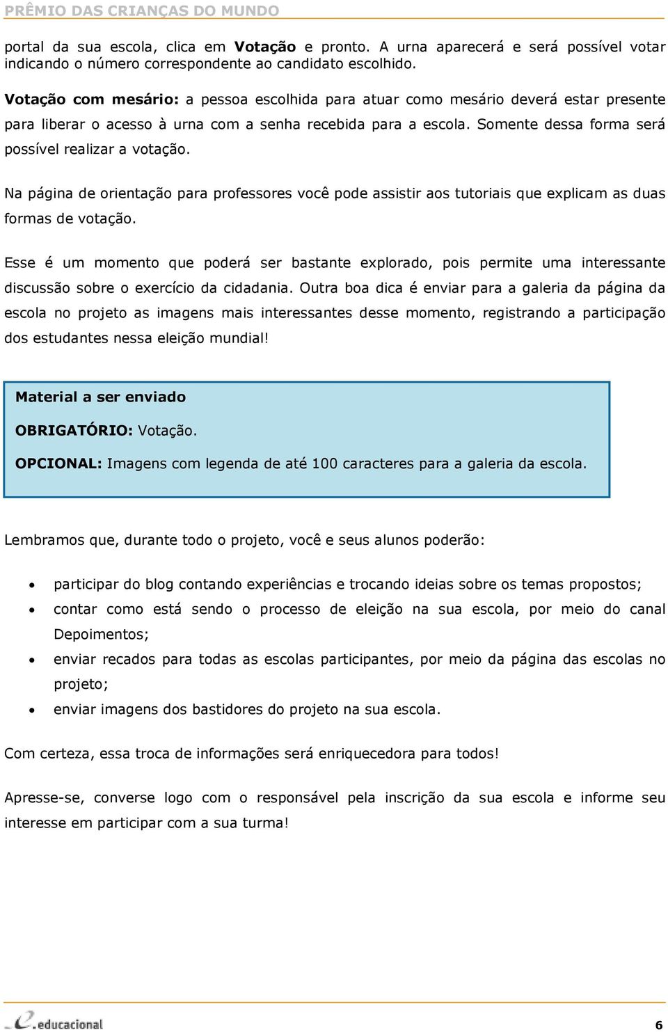 Somente dessa forma será possível realizar a votação. Na página de orientação para professores você pode assistir aos tutoriais que explicam as duas formas de votação.