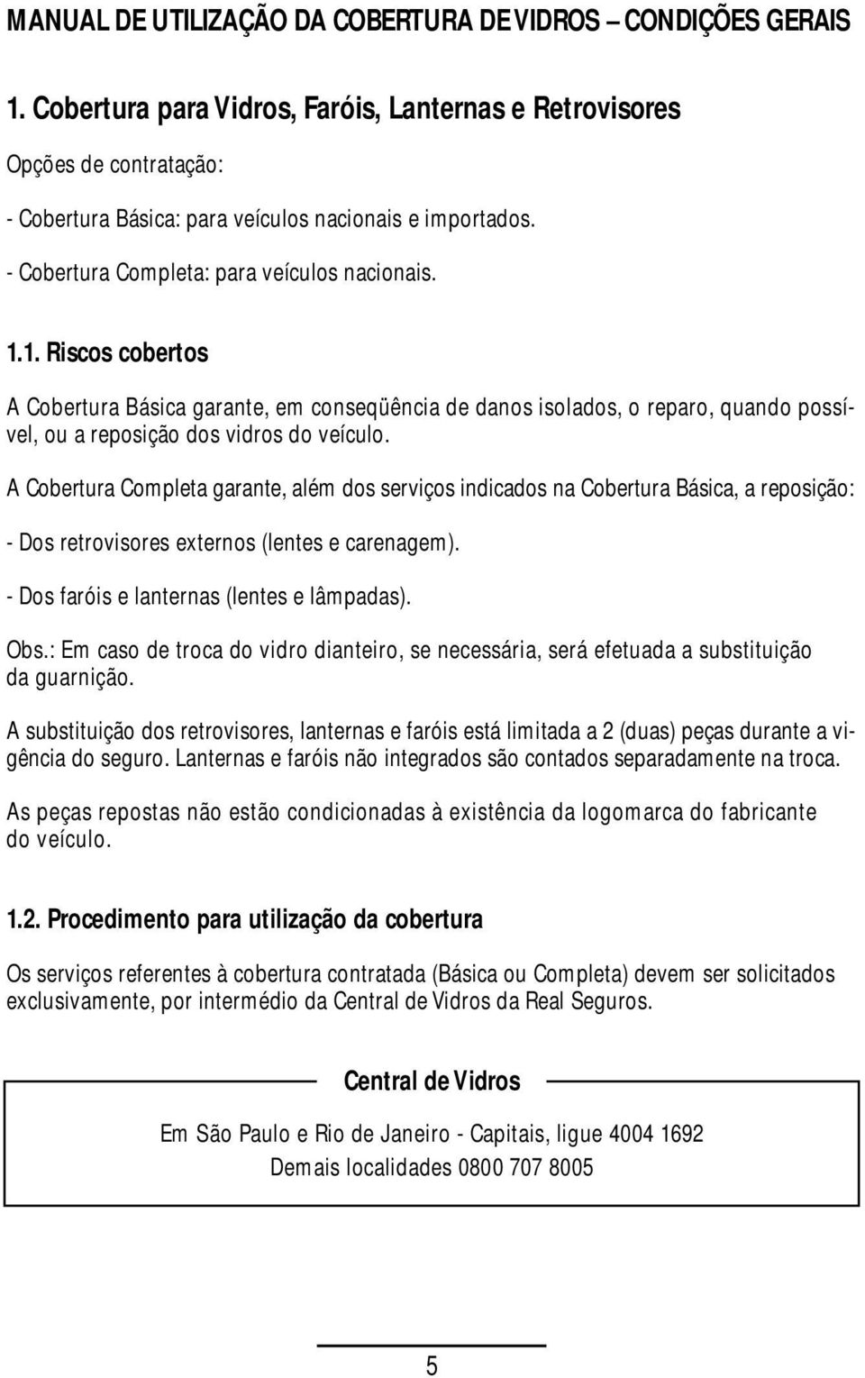 A Cobertura Completa garante, além dos serviços indicados na Cobertura Básica, a reposição: - Dos retrovisores externos (lentes e carenagem). - Dos faróis e lanternas (lentes e lâmpadas). Obs.