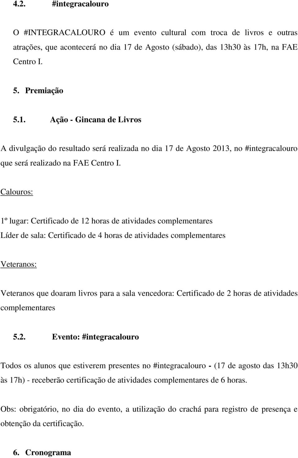 Calouros: 1º lugar: Certificado de 12 horas de atividades complementares Líder de sala: Certificado de 4 horas de atividades complementares Veteranos: Veteranos que doaram livros para a sala