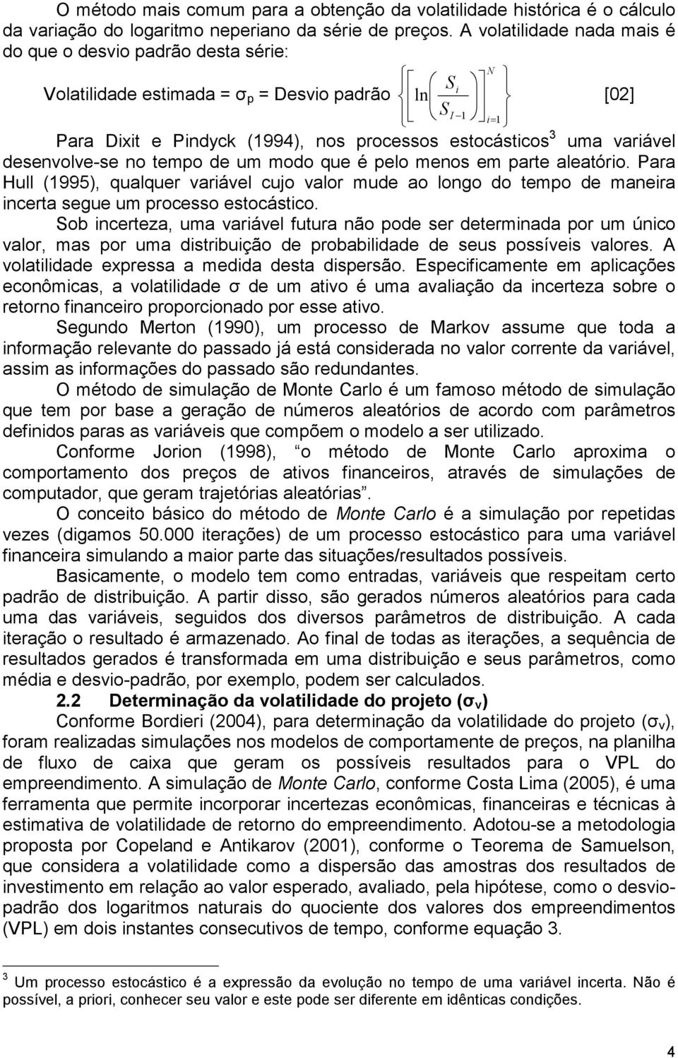 desenvolve-se no tempo de um modo que é pelo menos em parte aleatório. Para Hull (1995), qualquer variável cujo valor mude ao longo do tempo de maneira incerta segue um processo estocástico.